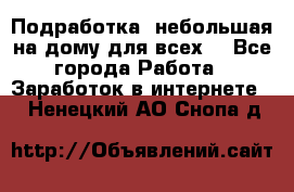 Подработка- небольшая на дому для всех. - Все города Работа » Заработок в интернете   . Ненецкий АО,Снопа д.